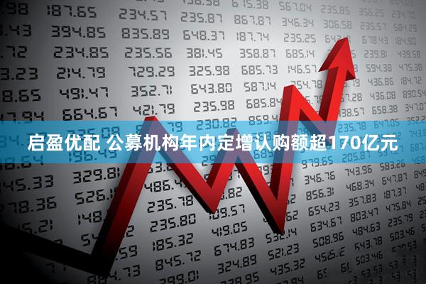 启盈优配 公募机构年内定增认购额超170亿元