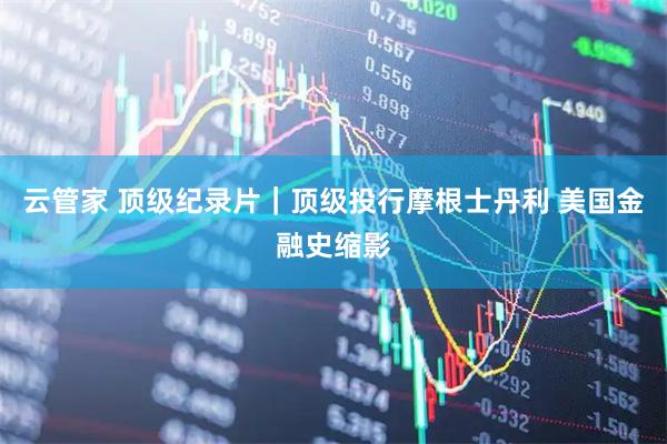 云管家 顶级纪录片｜顶级投行摩根士丹利 美国金融史缩影