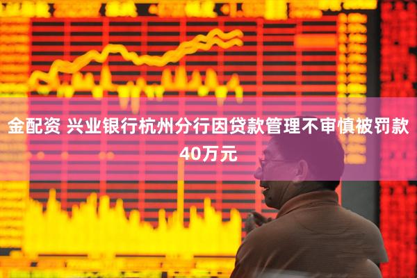 金配资 兴业银行杭州分行因贷款管理不审慎被罚款40万元