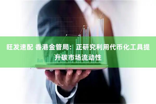 旺发速配 香港金管局：正研究利用代币化工具提升碳市场流动性