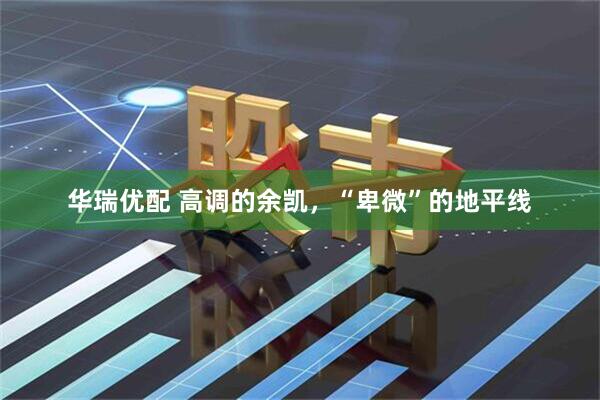 华瑞优配 高调的余凯，“卑微”的地平线
