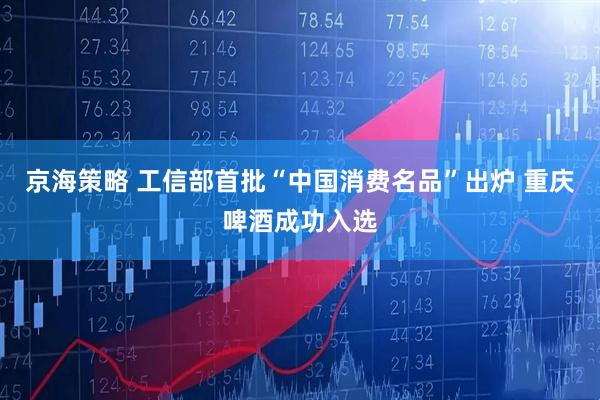 京海策略 工信部首批“中国消费名品”出炉 重庆啤酒成功入选