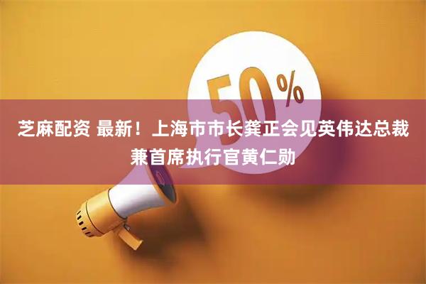 芝麻配资 最新！上海市市长龚正会见英伟达总裁兼首席执行官黄仁勋