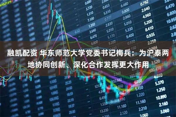 融凯配资 华东师范大学党委书记梅兵：为沪泰两地协同创新、深化合作发挥更大作用