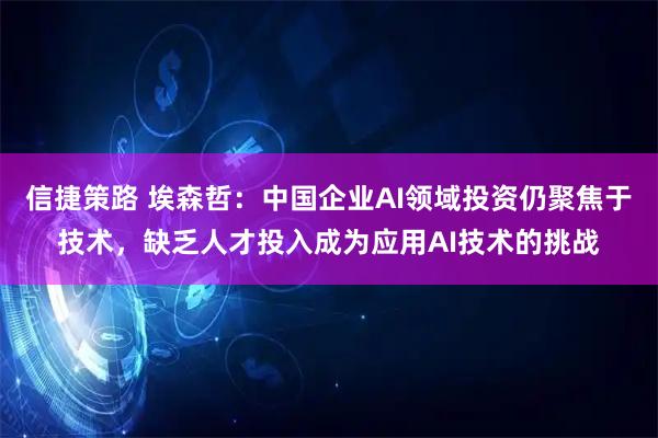 信捷策路 埃森哲：中国企业AI领域投资仍聚焦于技术，缺乏人才投入成为应用AI技术的挑战