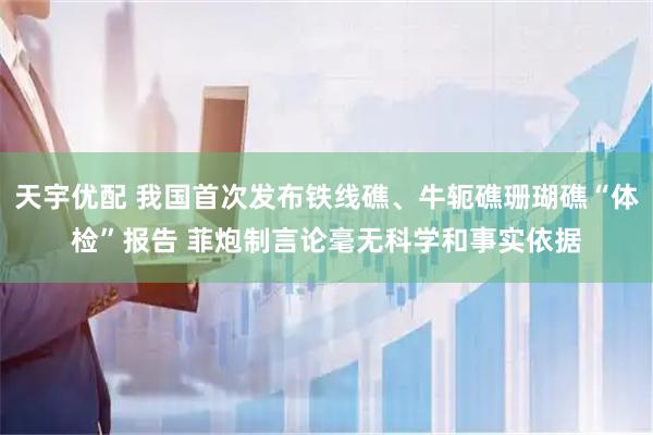 天宇优配 我国首次发布铁线礁、牛轭礁珊瑚礁“体检”报告 菲炮制言论毫无科学和事实依据