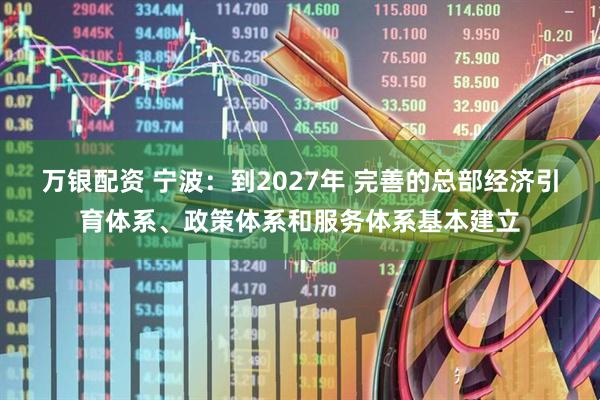 万银配资 宁波：到2027年 完善的总部经济引育体系、政策体系和服务体系基本建立