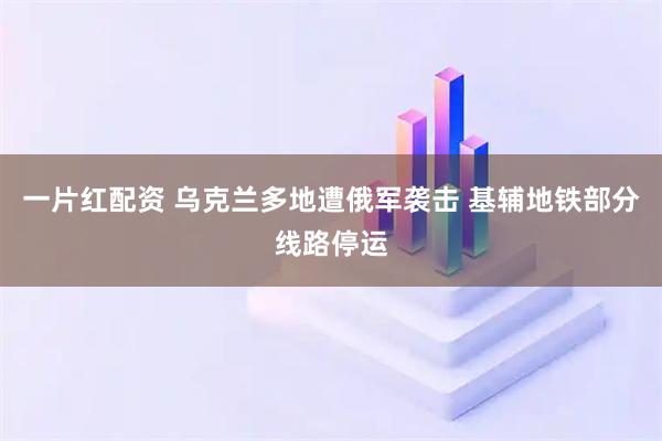 一片红配资 乌克兰多地遭俄军袭击 基辅地铁部分线路停运
