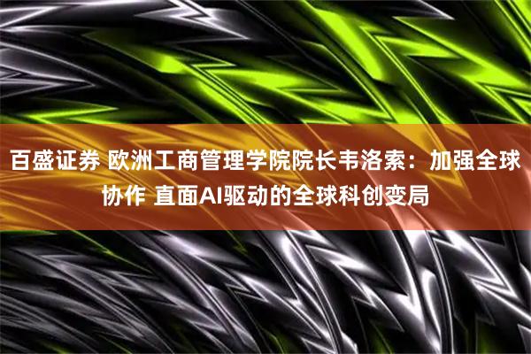 百盛证券 欧洲工商管理学院院长韦洛索：加强全球协作 直面AI驱动的全球科创变局