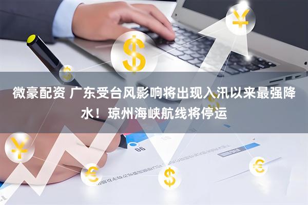微豪配资 广东受台风影响将出现入汛以来最强降水！琼州海峡航线将停运