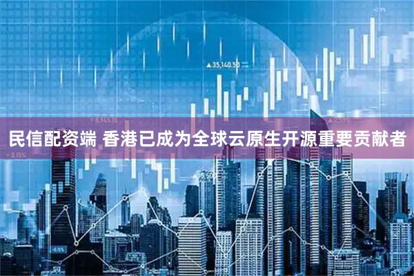 民信配资端 香港已成为全球云原生开源重要贡献者