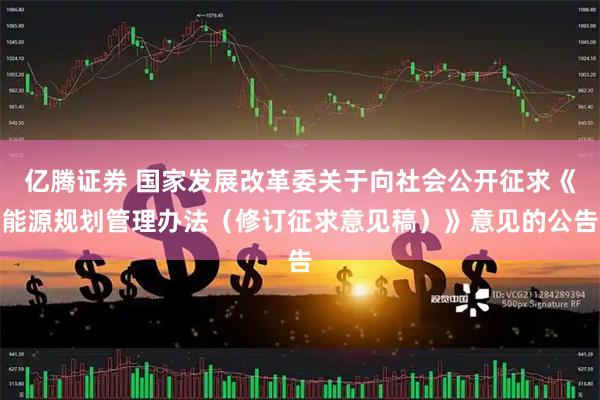 亿腾证券 国家发展改革委关于向社会公开征求《能源规划管理办法（修订征求意见稿）》意见的公告