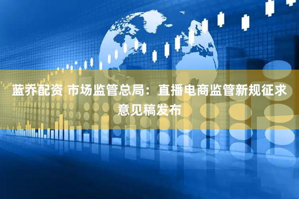 蓝乔配资 市场监管总局：直播电商监管新规征求意见稿发布