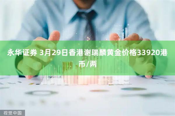 永华证券 3月29日香港谢瑞麟黄金价格33920港币/两