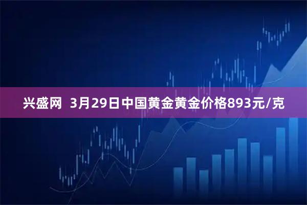兴盛网  3月29日中国黄金黄金价格893元/克