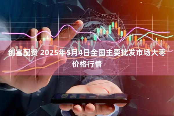 创富配资 2025年5月4日全国主要批发市场大枣价格行情