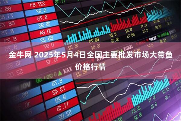 金牛网 2025年5月4日全国主要批发市场大带鱼价格行情