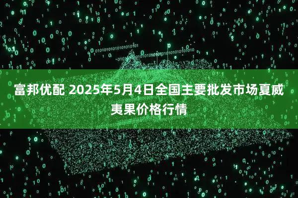 富邦优配 2025年5月4日全国主要批发市场夏威夷果价格行情