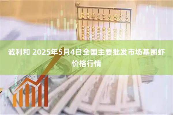 诚利和 2025年5月4日全国主要批发市场基围虾价格行情