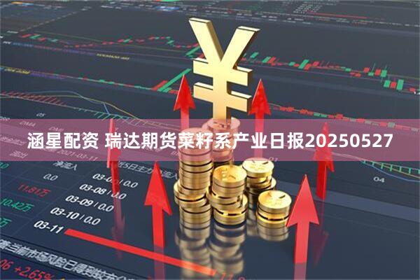 涵星配资 瑞达期货菜籽系产业日报20250527