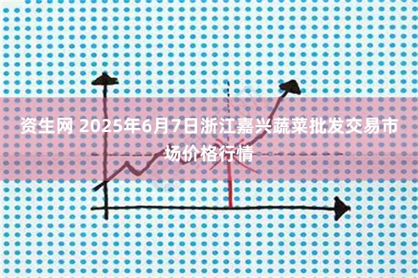 资生网 2025年6月7日浙江嘉兴蔬菜批发交易市场价格行情