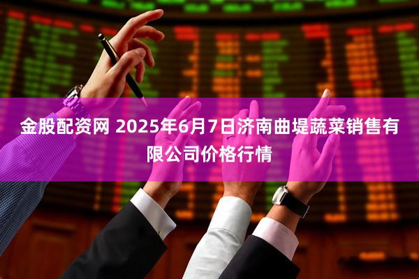 金股配资网 2025年6月7日济南曲堤蔬菜销售有限公司价格行情