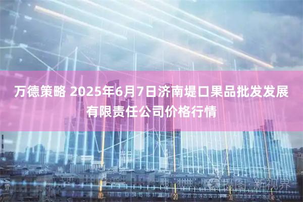 万德策略 2025年6月7日济南堤口果品批发发展有限责任公司价格行情