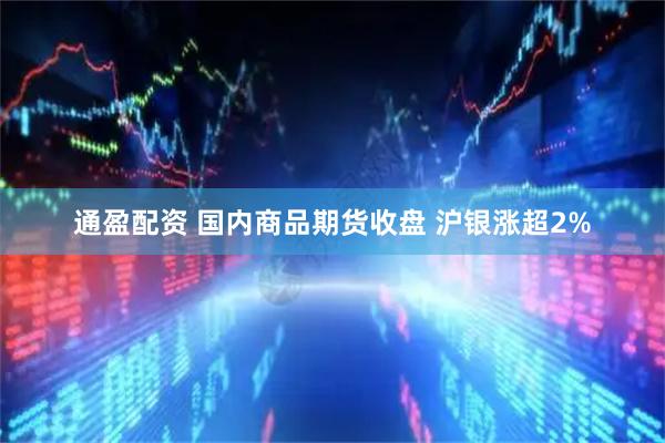 通盈配资 国内商品期货收盘 沪银涨超2%