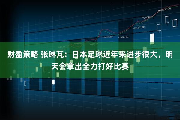 财盈策略 张琳芃：日本足球近年来进步很大，明天会拿出全力打好比赛