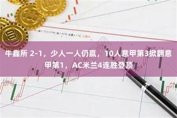 牛鑫所 2-1，少人一人仍赢，10人意甲第3掀翻意甲第1，AC米兰4连胜登顶