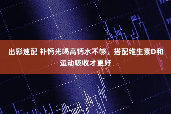 出彩速配 补钙光喝高钙水不够，搭配维生素D和运动吸收才更好