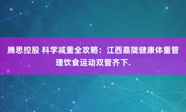 腾思控股 科学减重全攻略：江西嘉陇健康体重管理饮食运动双管齐下.