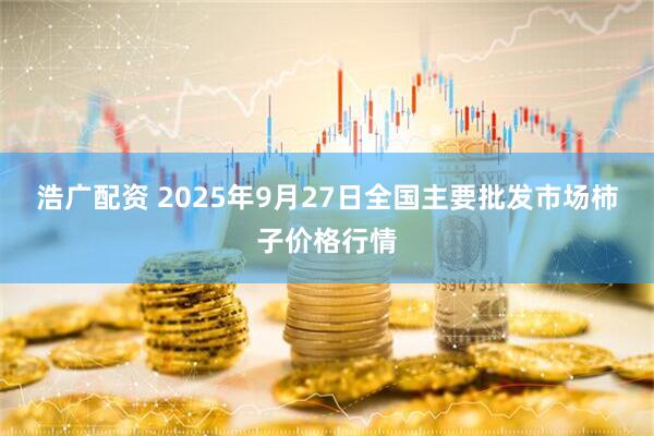 浩广配资 2025年9月27日全国主要批发市场柿子价格行情