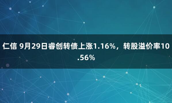 仁信 9月29日睿创转债上涨1.16%，转股溢价率10.56%