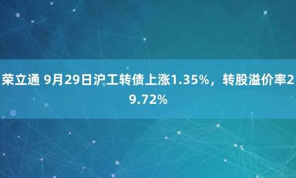 荣立通 9月29日沪工转债上涨1.35%，转股溢价率29.72%