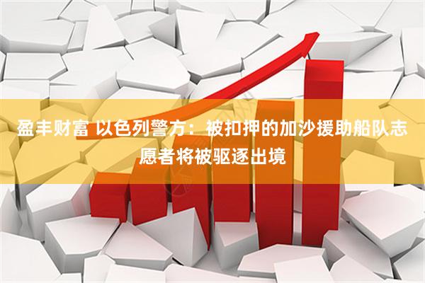 盈丰财富 以色列警方：被扣押的加沙援助船队志愿者将被驱逐出境