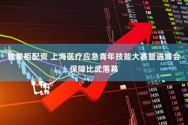 钱掌柜配资 上海医疗应急青年技能大赛暨进博会保障比武落幕