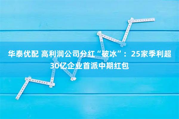 华泰优配 高利润公司分红“破冰”：25家季利超30亿企业首派中期红包