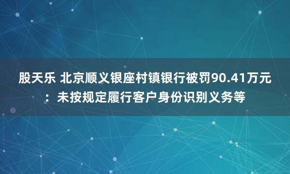 股天乐 北京顺义银座村镇银行被罚90.41万元：未按规定履行客户身份识别义务等