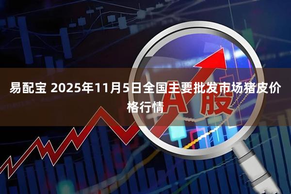 易配宝 2025年11月5日全国主要批发市场猪皮价格行情