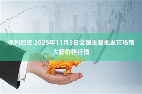 保利配资 2025年11月5日全国主要批发市场猪大肠价格行情