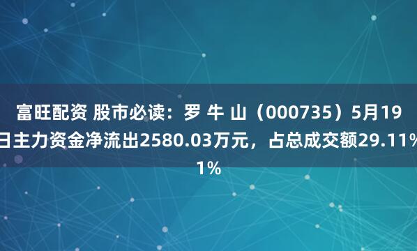 富旺配资 股市必读：罗 牛 山（000735）5月19日主力资金净流出2580.03万元，占总成交额29.11%