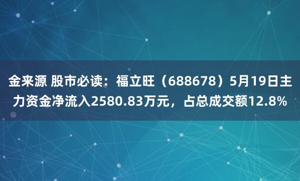 金来源 股市必读：福立旺（688678）5月19日主力资金净流入2580.83万元，占总成交额12.8%
