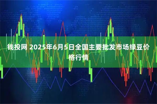 钱投网 2025年6月5日全国主要批发市场绿豆价格行情
