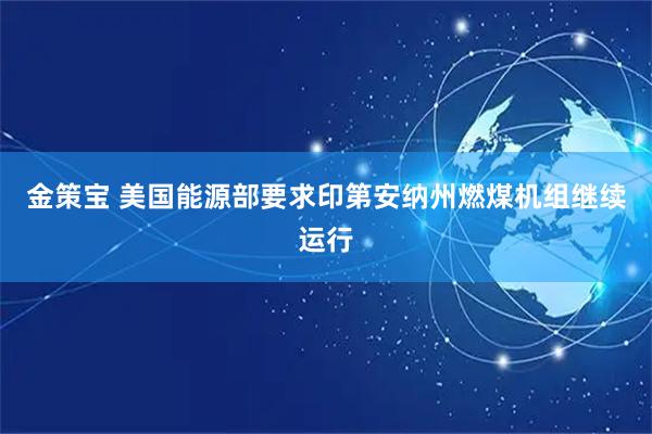 金策宝 美国能源部要求印第安纳州燃煤机组继续运行
