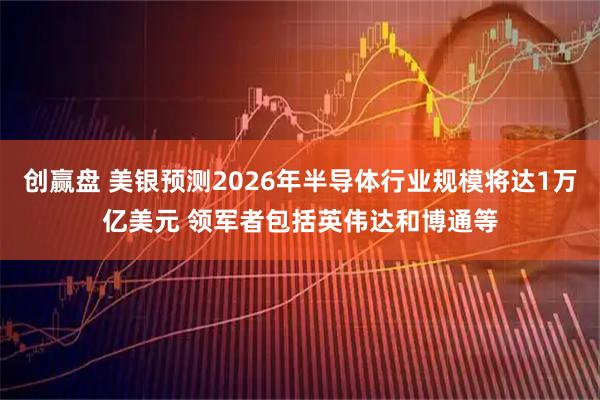 创赢盘 美银预测2026年半导体行业规模将达1万亿美元 领军者包括英伟达和博通等