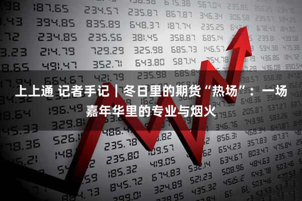 上上通 记者手记｜冬日里的期货“热场”：一场嘉年华里的专业与烟火