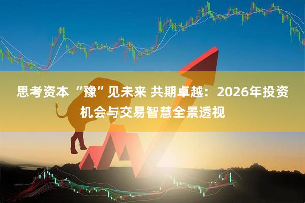 思考资本 “豫”见未来 共期卓越：2026年投资机会与交易智慧全景透视