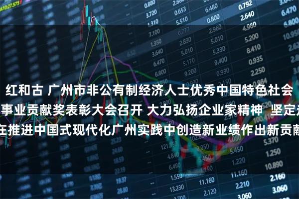 红和古 广州市非公有制经济人士优秀中国特色社会主义事业建设者暨光彩事业贡献奖表彰大会召开 大力弘扬企业家精神  坚定走高质量发展之路 在推进中国式现代化广州实践中创造新业绩作出新贡献 冯忠华讲话 孙志洋主持 王衍诗李贻伟出席