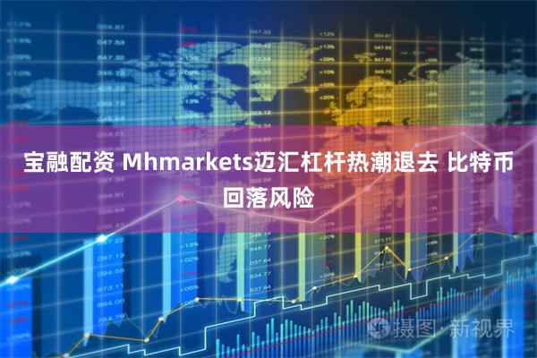 宝融配资 Mhmarkets迈汇杠杆热潮退去 比特币回落风险